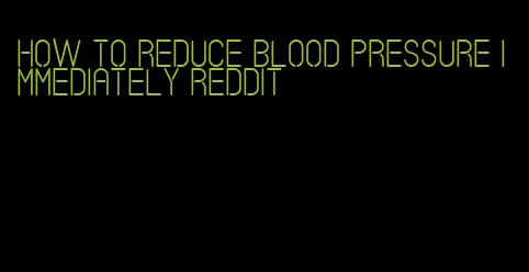 how to reduce blood pressure immediately reddit