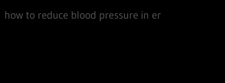 how to reduce blood pressure in er