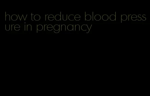 how to reduce blood pressure in pregnancy