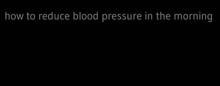 how to reduce blood pressure in the morning