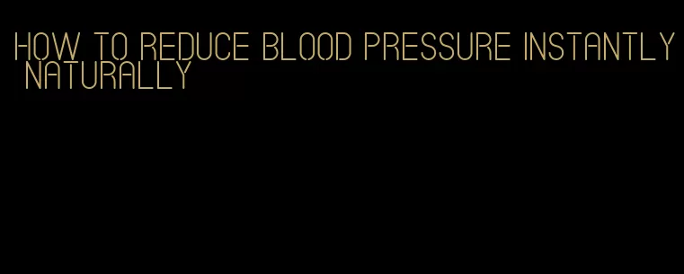 how to reduce blood pressure instantly naturally