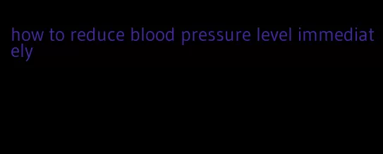 how to reduce blood pressure level immediately