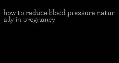 how to reduce blood pressure naturally in pregnancy