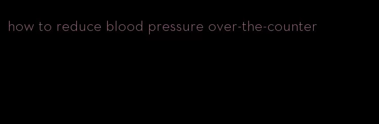 how to reduce blood pressure over-the-counter