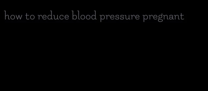 how to reduce blood pressure pregnant
