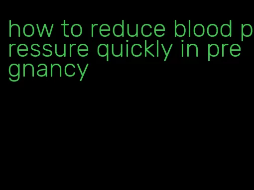 how to reduce blood pressure quickly in pregnancy