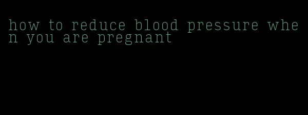 how to reduce blood pressure when you are pregnant