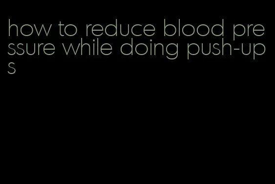 how to reduce blood pressure while doing push-ups