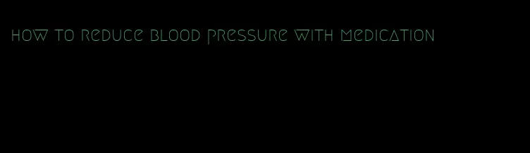how to reduce blood pressure with medication