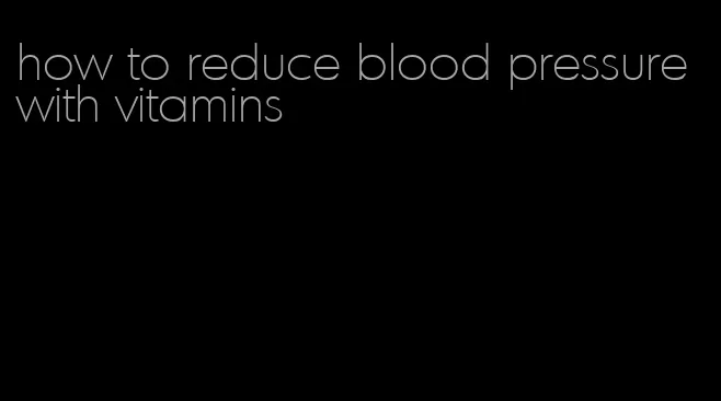 how to reduce blood pressure with vitamins