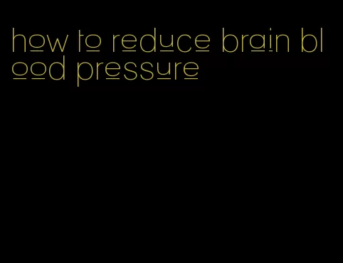how to reduce brain blood pressure