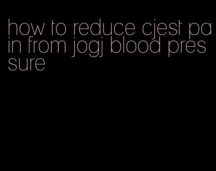 how to reduce cjest pain from jogj blood pressure