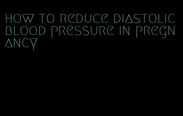 how to reduce diastolic blood pressure in pregnancy