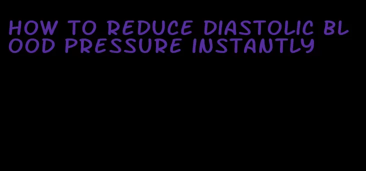 how to reduce diastolic blood pressure instantly