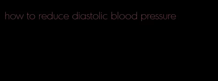how to reduce diastolic blood pressure