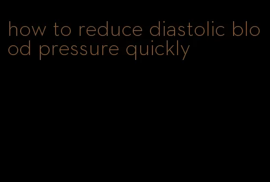 how to reduce diastolic blood pressure quickly
