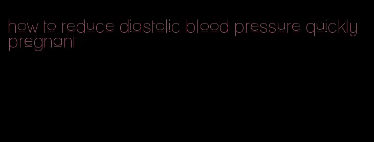 how to reduce diastolic blood pressure quickly pregnant