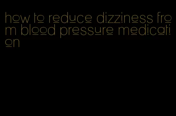 how to reduce dizziness from blood pressure medication
