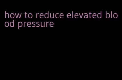 how to reduce elevated blood pressure