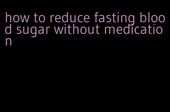 how to reduce fasting blood sugar without medication