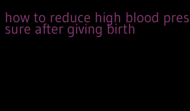 how to reduce high blood pressure after giving birth
