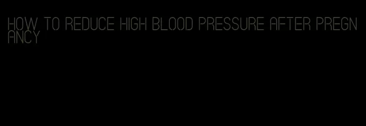 how to reduce high blood pressure after pregnancy