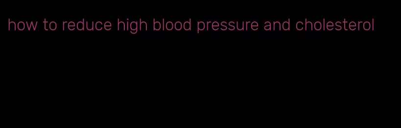how to reduce high blood pressure and cholesterol