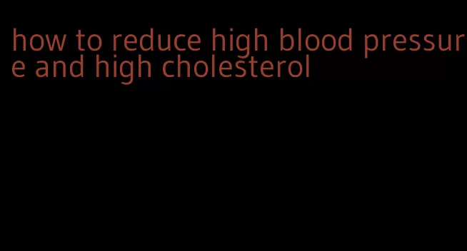 how to reduce high blood pressure and high cholesterol