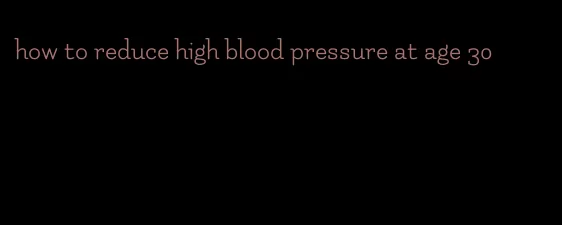 how to reduce high blood pressure at age 30