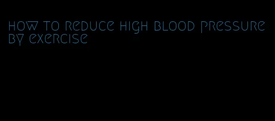 how to reduce high blood pressure by exercise