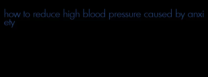 how to reduce high blood pressure caused by anxiety