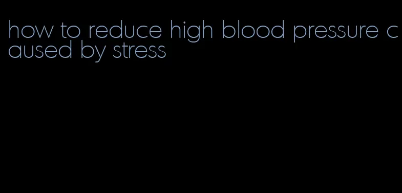 how to reduce high blood pressure caused by stress
