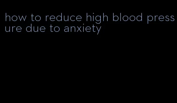 how to reduce high blood pressure due to anxiety