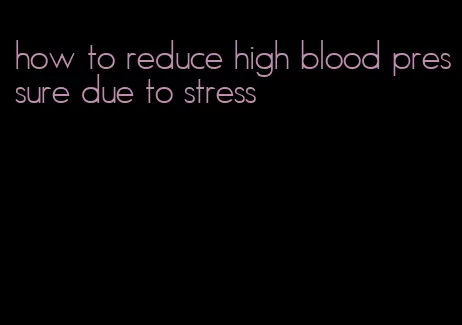 how to reduce high blood pressure due to stress