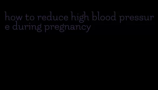 how to reduce high blood pressure during pregnancy