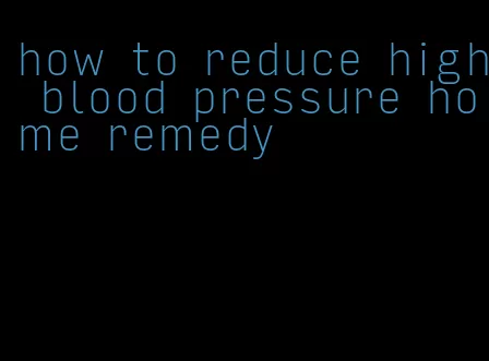 how to reduce high blood pressure home remedy