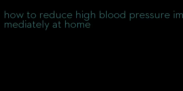 how to reduce high blood pressure immediately at home