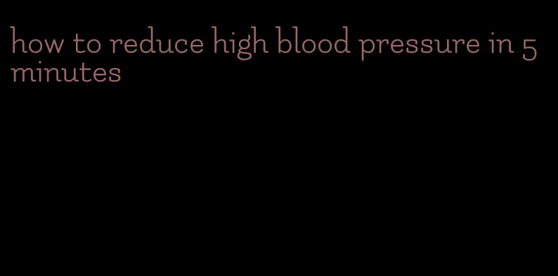 how to reduce high blood pressure in 5 minutes