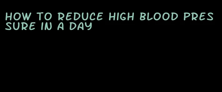 how to reduce high blood pressure in a day
