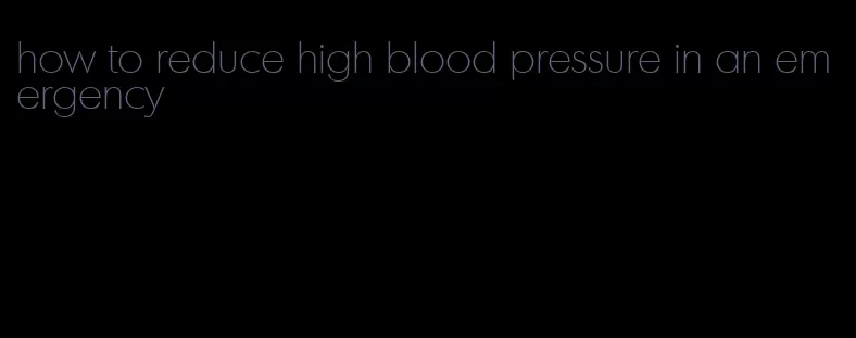 how to reduce high blood pressure in an emergency