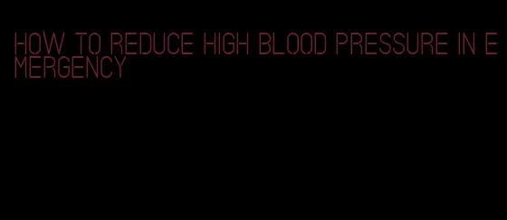 how to reduce high blood pressure in emergency