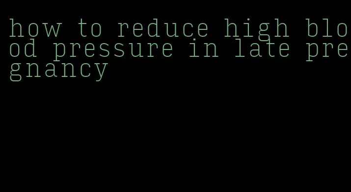 how to reduce high blood pressure in late pregnancy
