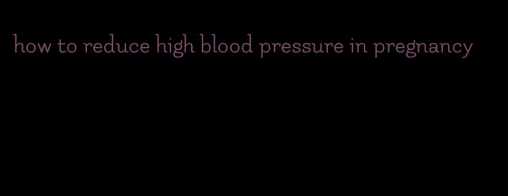 how to reduce high blood pressure in pregnancy