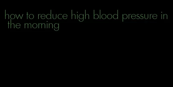 how to reduce high blood pressure in the morning