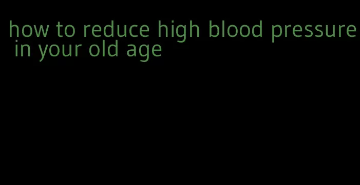 how to reduce high blood pressure in your old age