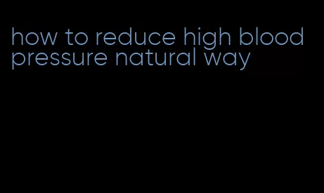 how to reduce high blood pressure natural way