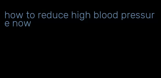 how to reduce high blood pressure now