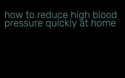 how to reduce high blood pressure quickly at home