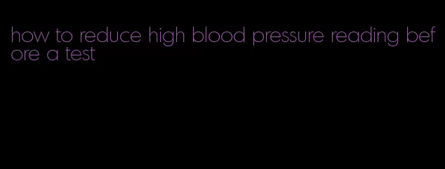 how to reduce high blood pressure reading before a test