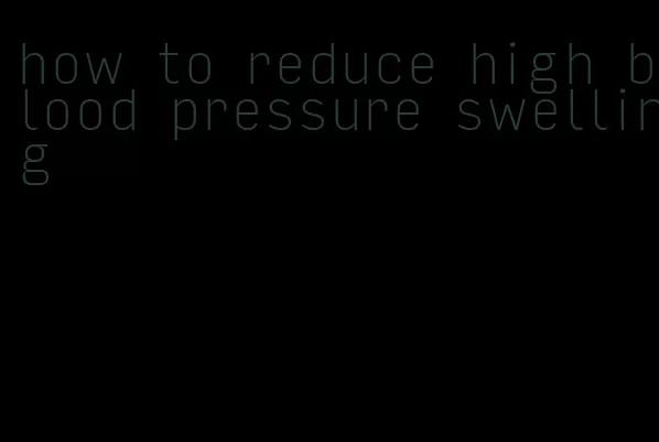 how to reduce high blood pressure swelling